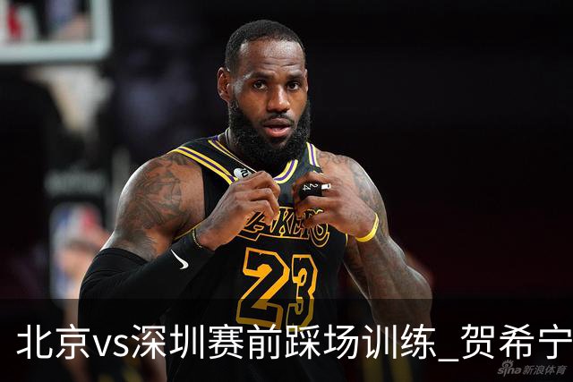 北京vs深圳赛前踩场训练 贺希宁与曾凡博聊上悄悄话了